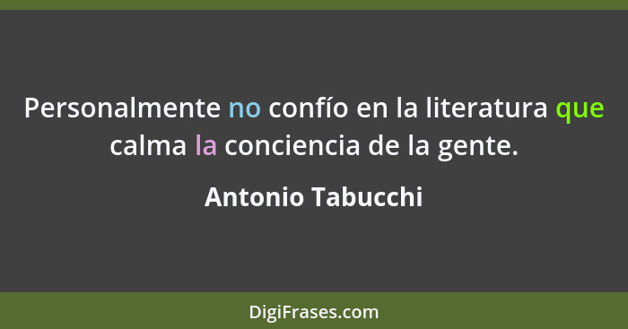 Personalmente no confío en la literatura que calma la conciencia de la gente.... - Antonio Tabucchi