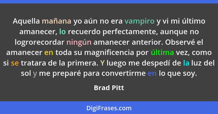 Aquella mañana yo aún no era vampiro y vi mi último amanecer, lo recuerdo perfectamente, aunque no logrorecordar ningún amanecer anterior.... - Brad Pitt