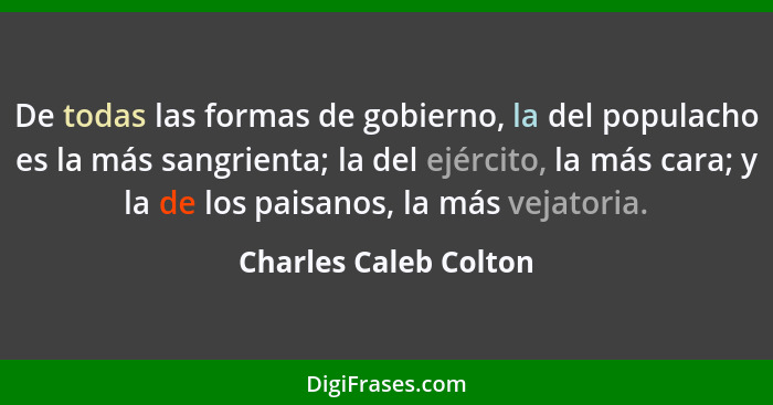 De todas las formas de gobierno, la del populacho es la más sangrienta; la del ejército, la más cara; y la de los paisanos, la... - Charles Caleb Colton