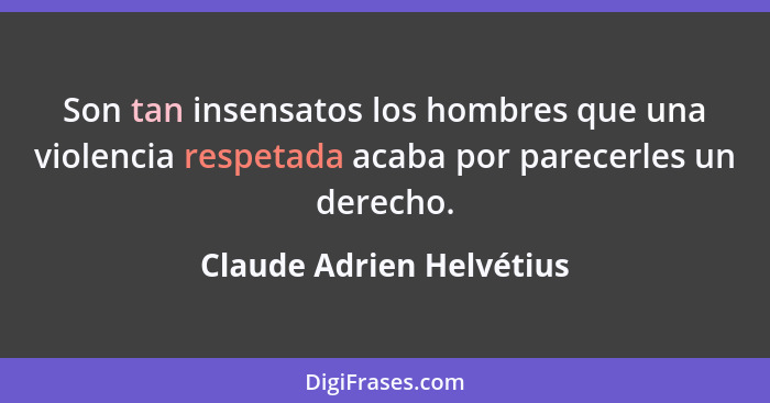 Son tan insensatos los hombres que una violencia respetada acaba por parecerles un derecho.... - Claude Adrien Helvétius