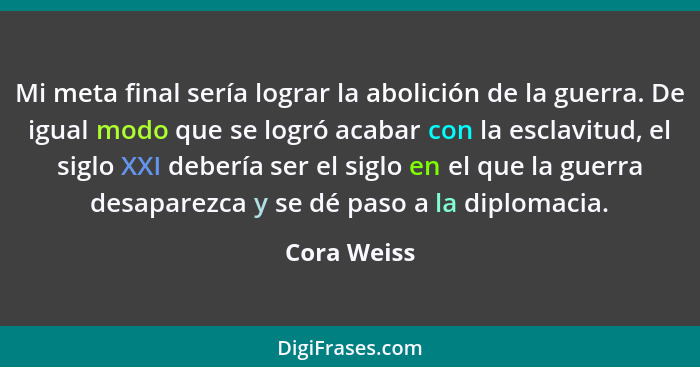 Mi meta final sería lograr la abolición de la guerra. De igual modo que se logró acabar con la esclavitud, el siglo XXI debería ser el si... - Cora Weiss