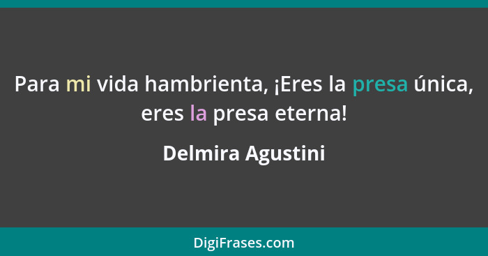 Para mi vida hambrienta, ¡Eres la presa única, eres la presa eterna!... - Delmira Agustini