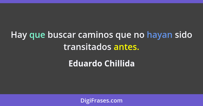 Hay que buscar caminos que no hayan sido transitados antes.... - Eduardo Chillida