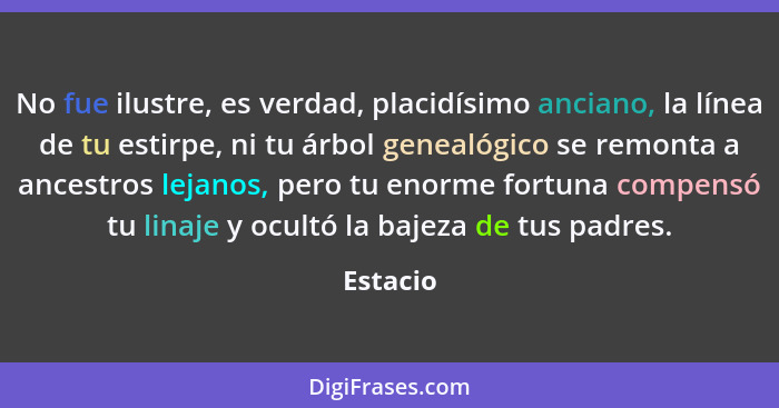 No fue ilustre, es verdad, placidísimo anciano, la línea de tu estirpe, ni tu árbol genealógico se remonta a ancestros lejanos, pero tu enor... - Estacio