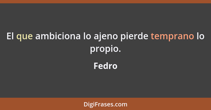 El que ambiciona lo ajeno pierde temprano lo propio.... - Fedro