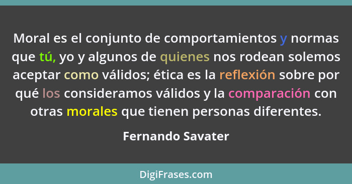 Moral es el conjunto de comportamientos y normas que tú, yo y algunos de quienes nos rodean solemos aceptar como válidos; ética es... - Fernando Savater