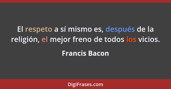El respeto a sí mismo es, después de la religión, el mejor freno de todos los vicios.... - Francis Bacon