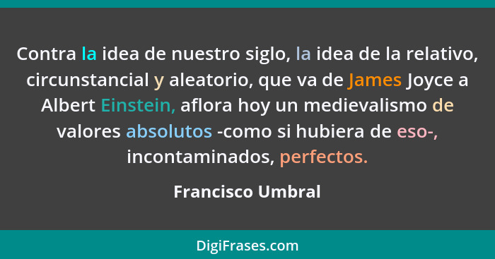 Contra la idea de nuestro siglo, la idea de la relativo, circunstancial y aleatorio, que va de James Joyce a Albert Einstein, aflor... - Francisco Umbral