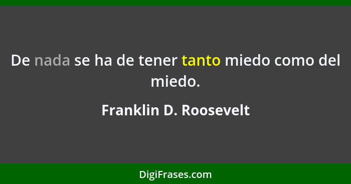 De nada se ha de tener tanto miedo como del miedo.... - Franklin D. Roosevelt