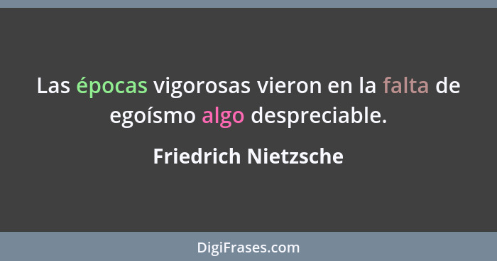 Las épocas vigorosas vieron en la falta de egoísmo algo despreciable.... - Friedrich Nietzsche