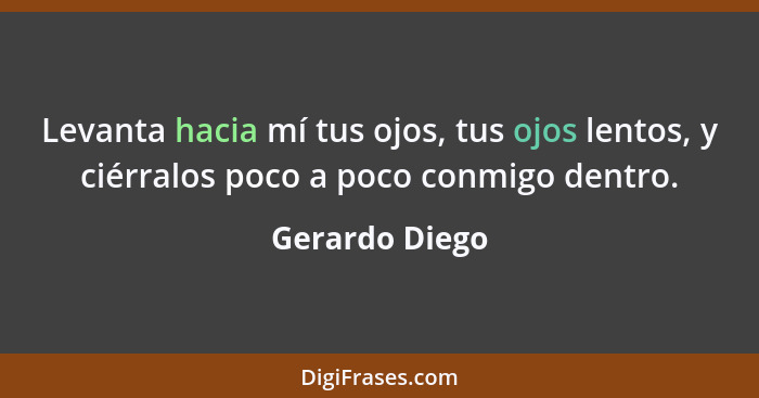 Levanta hacia mí tus ojos, tus ojos lentos, y ciérralos poco a poco conmigo dentro.... - Gerardo Diego