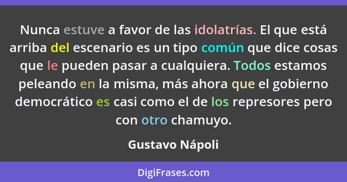 Nunca estuve a favor de las idolatrías. El que está arriba del escenario es un tipo común que dice cosas que le pueden pasar a cualqu... - Gustavo Nápoli