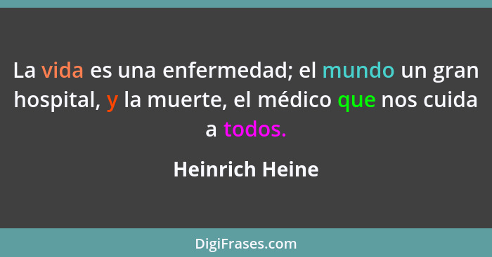 La vida es una enfermedad; el mundo un gran hospital, y la muerte, el médico que nos cuida a todos.... - Heinrich Heine