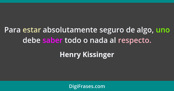 Para estar absolutamente seguro de algo, uno debe saber todo o nada al respecto.... - Henry Kissinger