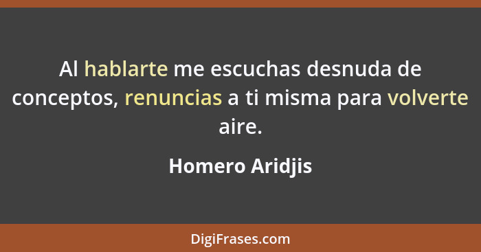 Al hablarte me escuchas desnuda de conceptos, renuncias a ti misma para volverte aire.... - Homero Aridjis