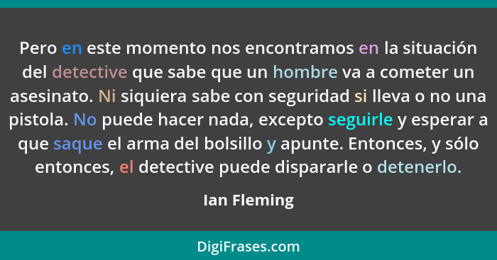 Pero en este momento nos encontramos en la situación del detective que sabe que un hombre va a cometer un asesinato. Ni siquiera sabe co... - Ian Fleming