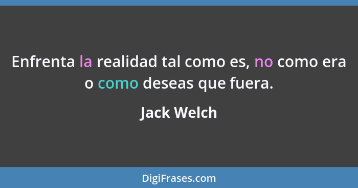 Enfrenta la realidad tal como es, no como era o como deseas que fuera.... - Jack Welch