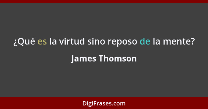 ¿Qué es la virtud sino reposo de la mente?... - James Thomson