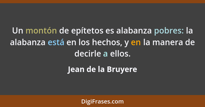 Un montón de epítetos es alabanza pobres: la alabanza está en los hechos, y en la manera de decirle a ellos.... - Jean de la Bruyere