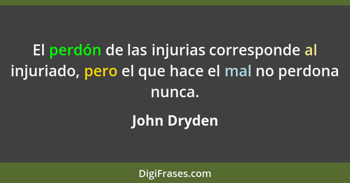 El perdón de las injurias corresponde al injuriado, pero el que hace el mal no perdona nunca.... - John Dryden