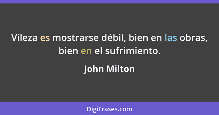 Vileza es mostrarse débil, bien en las obras, bien en el sufrimiento.... - John Milton