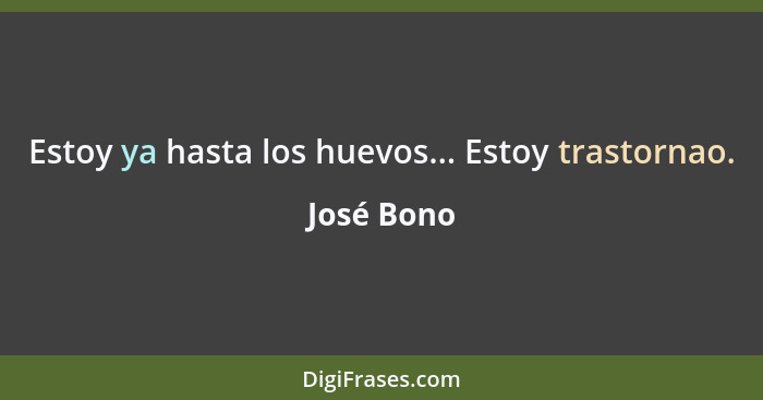 Estoy ya hasta los huevos... Estoy trastornao.... - José Bono