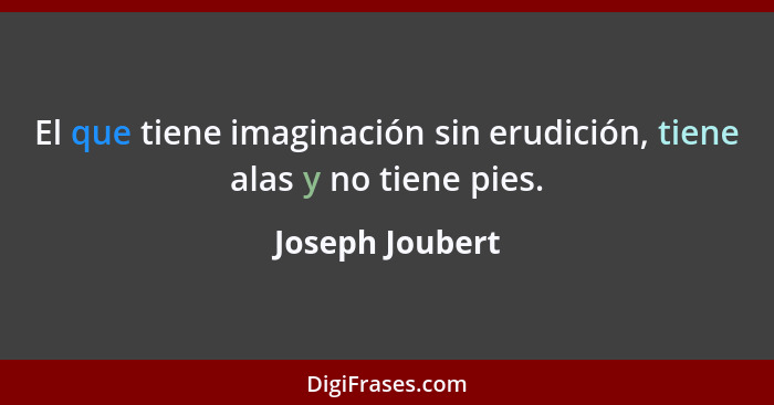 El que tiene imaginación sin erudición, tiene alas y no tiene pies.... - Joseph Joubert