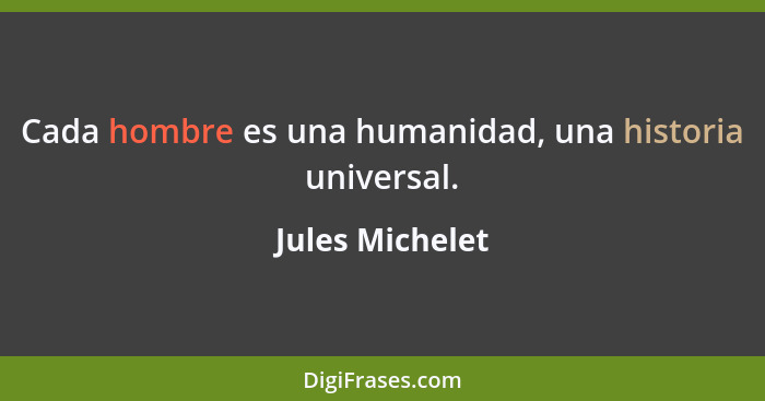 Cada hombre es una humanidad, una historia universal.... - Jules Michelet