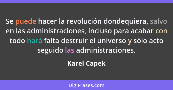 Se puede hacer la revolución dondequiera, salvo en las administraciones, incluso para acabar con todo hará falta destruir el universo y... - Karel Capek