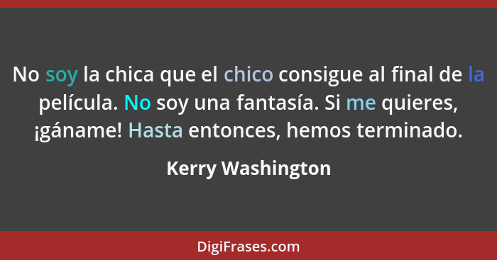 No soy la chica que el chico consigue al final de la película. No soy una fantasía. Si me quieres, ¡gáname! Hasta entonces, hemos t... - Kerry Washington