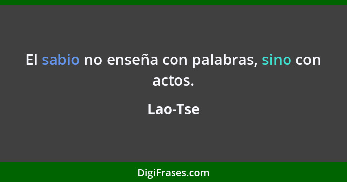 El sabio no enseña con palabras, sino con actos.... - Lao-Tse