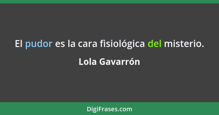 El pudor es la cara fisiológica del misterio.... - Lola Gavarrón