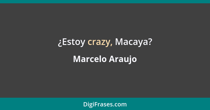 ¿Estoy crazy, Macaya?... - Marcelo Araujo
