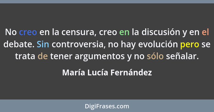No creo en la censura, creo en la discusión y en el debate. Sin controversia, no hay evolución pero se trata de tener argument... - María Lucía Fernández