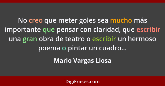 No creo que meter goles sea mucho más importante que pensar con claridad, que escribir una gran obra de teatro o escribir un herm... - Mario Vargas Llosa