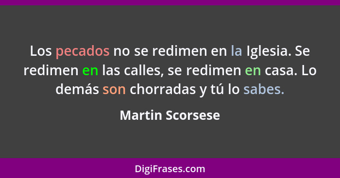 Los pecados no se redimen en la Iglesia. Se redimen en las calles, se redimen en casa. Lo demás son chorradas y tú lo sabes.... - Martin Scorsese