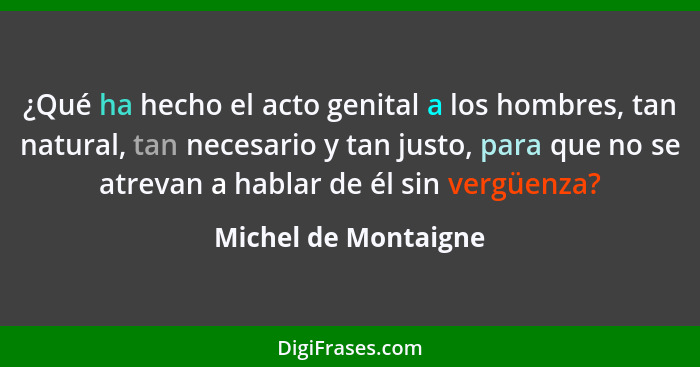 ¿Qué ha hecho el acto genital a los hombres, tan natural, tan necesario y tan justo, para que no se atrevan a hablar de él sin v... - Michel de Montaigne