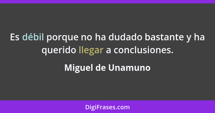 Es débil porque no ha dudado bastante y ha querido llegar a conclusiones.... - Miguel de Unamuno