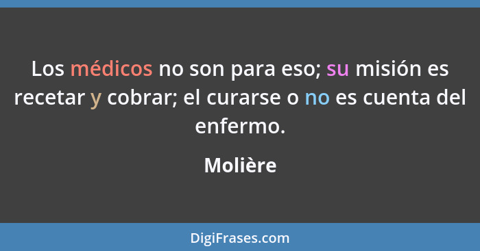 Los médicos no son para eso; su misión es recetar y cobrar; el curarse o no es cuenta del enfermo.... - Molière