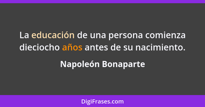 La educación de una persona comienza dieciocho años antes de su nacimiento.... - Napoleón Bonaparte