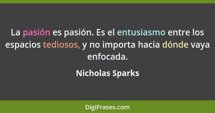 La pasión es pasión. Es el entusiasmo entre los espacios tediosos, y no importa hacia dónde vaya enfocada.... - Nicholas Sparks