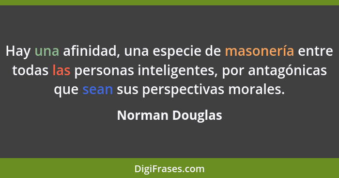 Hay una afinidad, una especie de masonería entre todas las personas inteligentes, por antagónicas que sean sus perspectivas morales.... - Norman Douglas