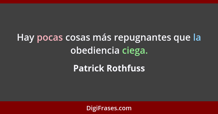 Hay pocas cosas más repugnantes que la obediencia ciega.... - Patrick Rothfuss