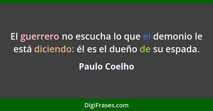 El guerrero no escucha lo que el demonio le está diciendo: él es el dueño de su espada.... - Paulo Coelho