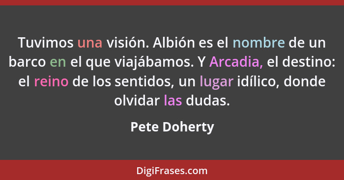 Tuvimos una visión. Albión es el nombre de un barco en el que viajábamos. Y Arcadia, el destino: el reino de los sentidos, un lugar idí... - Pete Doherty