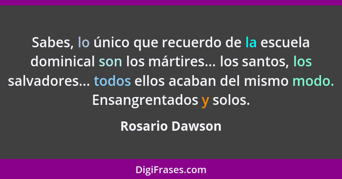 Sabes, lo único que recuerdo de la escuela dominical son los mártires... los santos, los salvadores... todos ellos acaban del mismo m... - Rosario Dawson