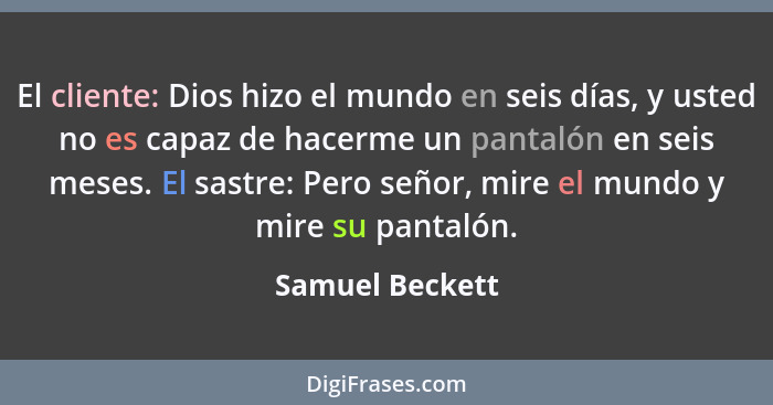 El cliente: Dios hizo el mundo en seis días, y usted no es capaz de hacerme un pantalón en seis meses. El sastre: Pero señor, mire el... - Samuel Beckett