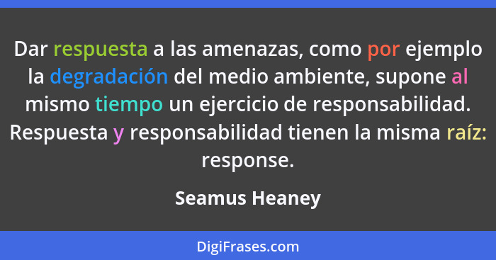 Dar respuesta a las amenazas, como por ejemplo la degradación del medio ambiente, supone al mismo tiempo un ejercicio de responsabilid... - Seamus Heaney