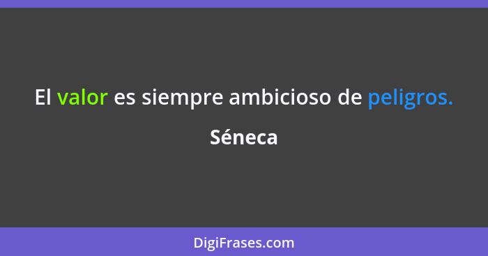 El valor es siempre ambicioso de peligros.... - Séneca