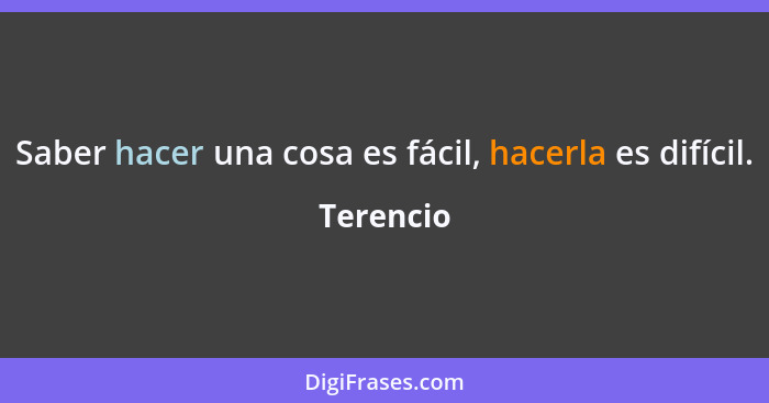 Saber hacer una cosa es fácil, hacerla es difícil.... - Terencio